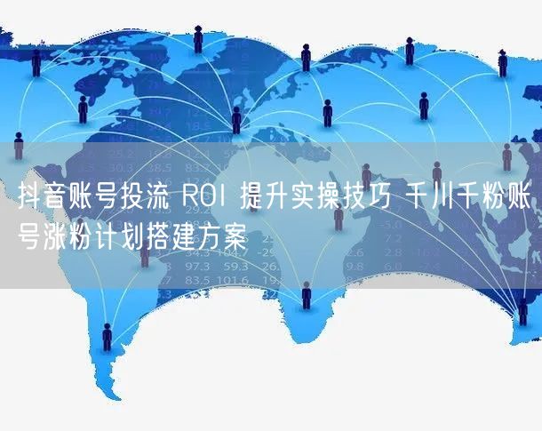 抖音账号投流 ROI 提升实操技巧 千川千粉账号涨粉计划搭建方案