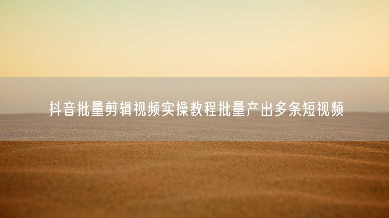 抖音批量剪辑视频实操教程批量产出多条短视频