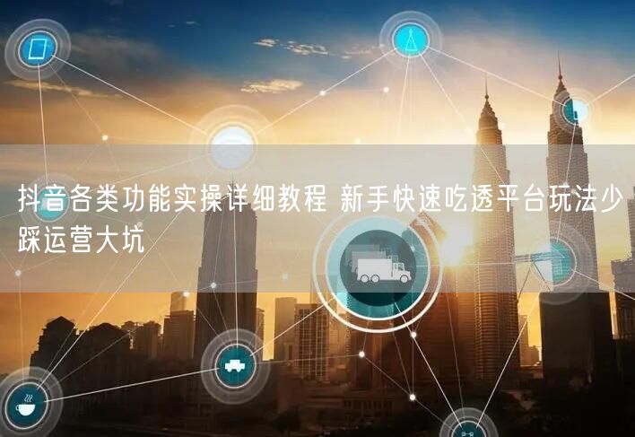 抖音各类功能实操详细教程 新手快速吃透平台玩法少踩运营大坑