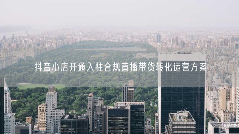 抖音小店开通入驻合规直播带货转化运营方案