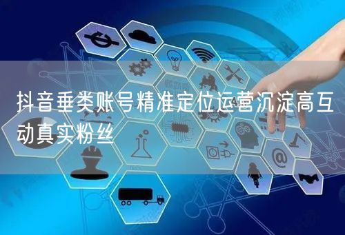 抖音垂类账号精准定位运营沉淀高互动真实粉丝