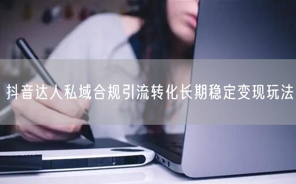 抖音达人私域合规引流转化长期稳定变现玩法
