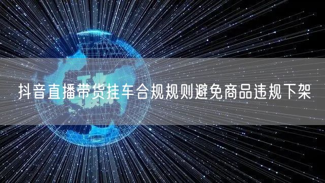 抖音直播带货挂车合规规则避免商品违规下架