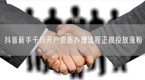 抖音新手千川开户资质办理流程正规投放涨粉