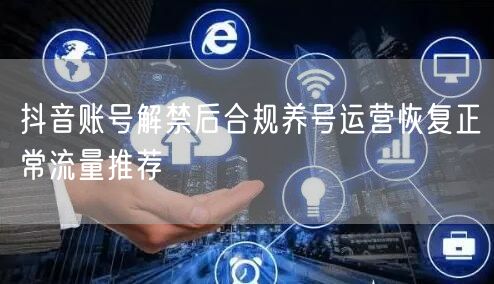 抖音账号解禁后合规养号运营恢复正常流量推荐