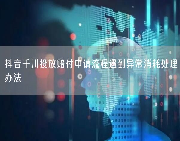 抖音千川投放赔付申请流程遇到异常消耗处理办法