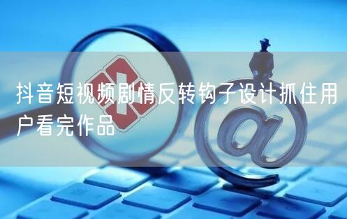 抖音短视频剧情反转钩子设计抓住用户看完作品