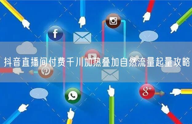 抖音直播间付费千川加热叠加自然流量起量攻略