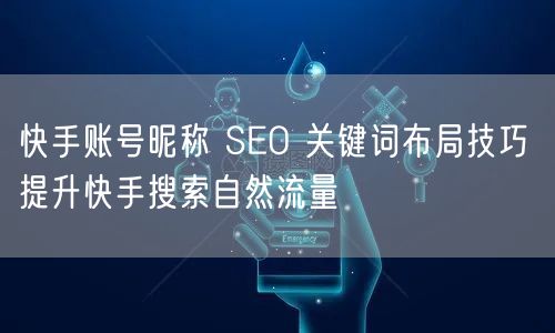 快手账号昵称 SEO 关键词布局技巧 提升快手搜索自然流量