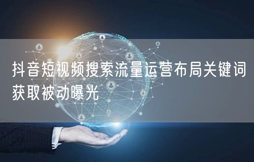 抖音短视频搜索流量运营布局关键词获取被动曝光