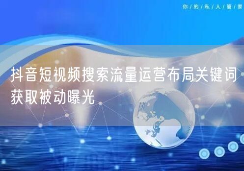 抖音短视频搜索流量运营布局关键词获取被动曝光