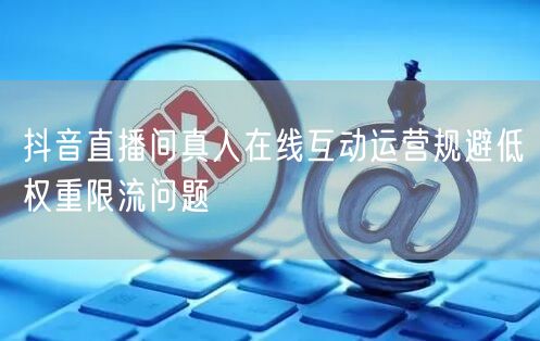 抖音直播间真人在线互动运营规避低权重限流问题