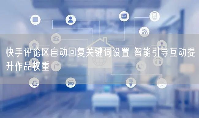 快手评论区自动回复关键词设置 智能引导互动提升作品权重