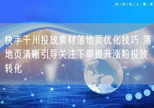 快手千川投放素材落地页优化技巧 落地页清晰引导关注下单提升涨粉投放转化