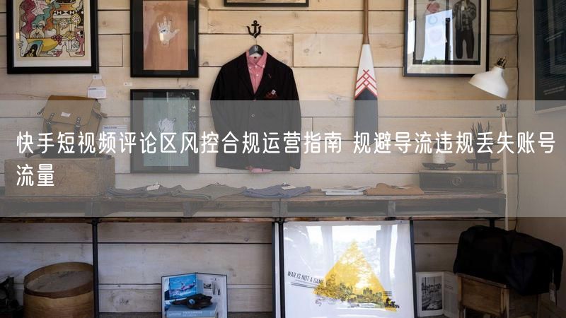 快手短视频评论区风控合规运营指南 规避导流违规丢失账号流量