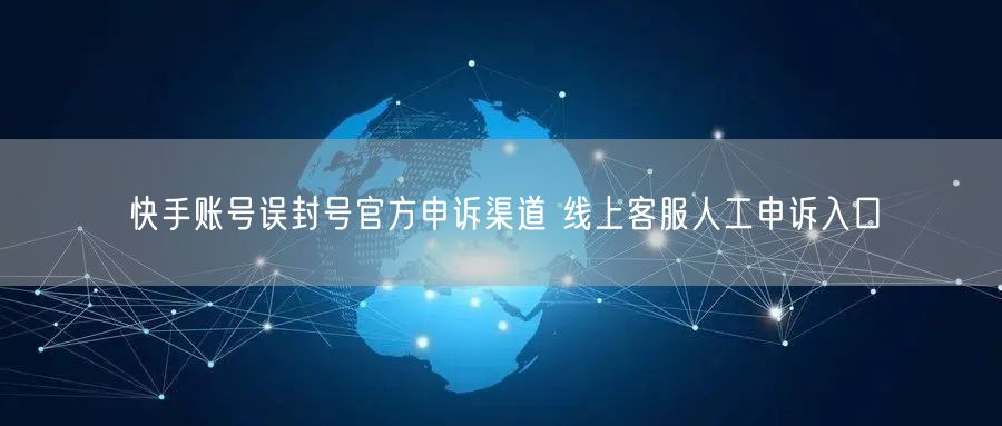 快手账号误封号官方申诉渠道 线上客服人工申诉入口