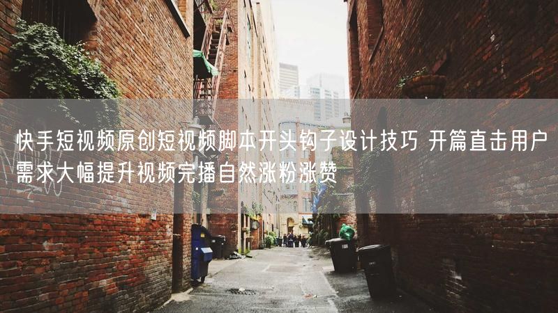快手短视频原创短视频脚本开头钩子设计技巧 开篇直击用户需求大幅提升视频完播自然涨粉涨赞