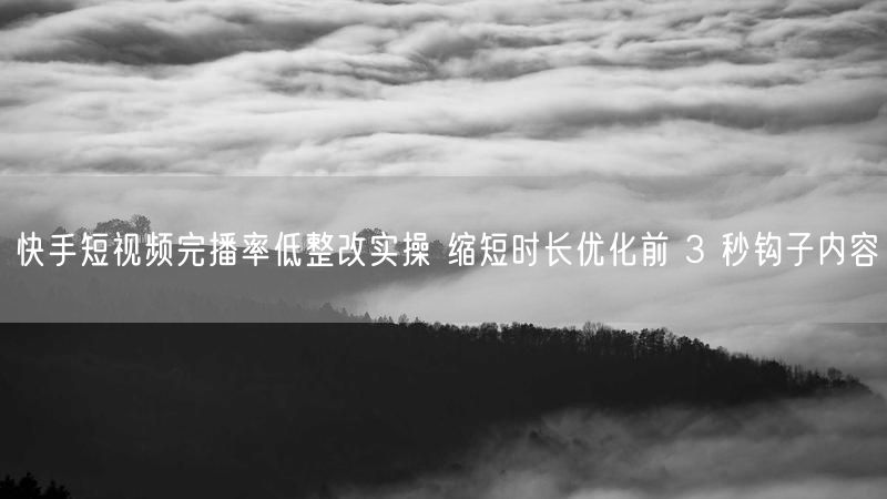 快手短视频完播率低整改实操 缩短时长优化前 3 秒钩子内容