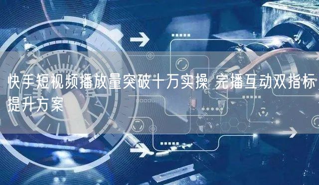 快手短视频播放量突破十万实操 完播互动双指标提升方案