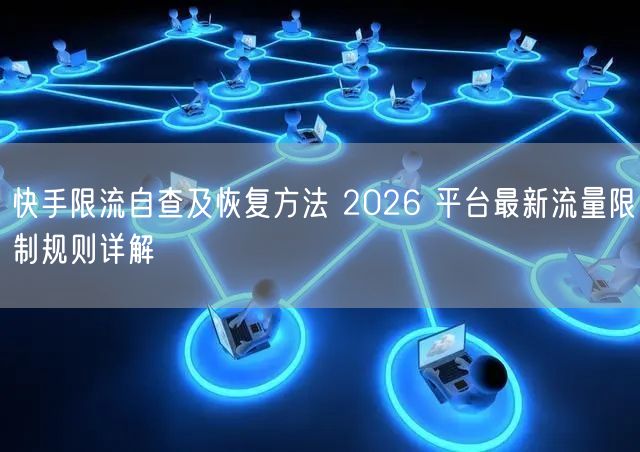 快手限流自查及恢复方法 2026 平台最新流量限制规则详解