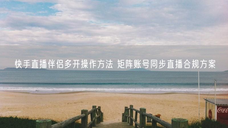 快手直播伴侣多开操作方法 矩阵账号同步直播合规方案