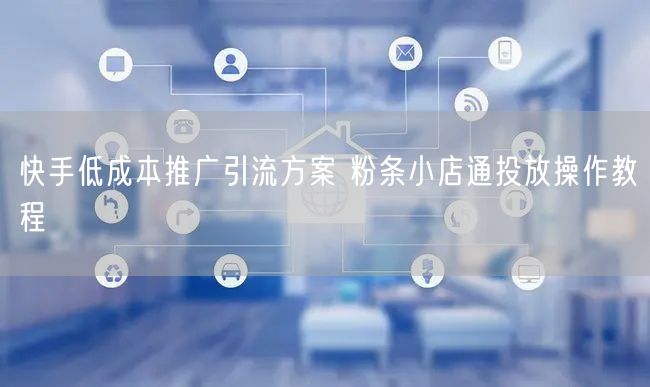快手低成本推广引流方案 粉条小店通投放操作教程