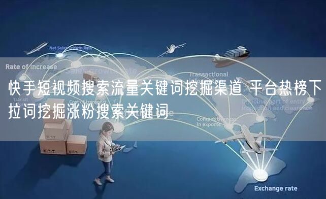快手短视频搜索流量关键词挖掘渠道 平台热榜下拉词挖掘涨粉搜索关键词