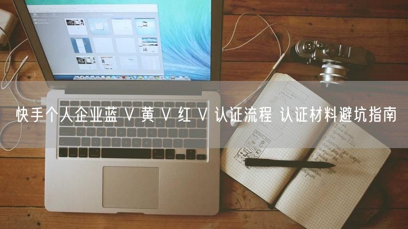 快手个人企业蓝 V 黄 V 红 V 认证流程 认证材料避坑指南