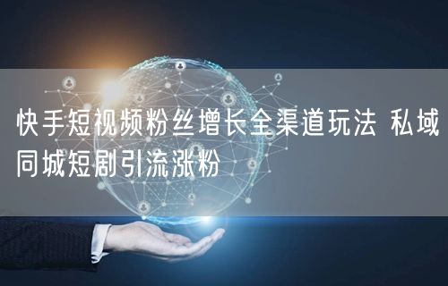 快手短视频粉丝增长全渠道玩法 私域同城短剧引流涨粉