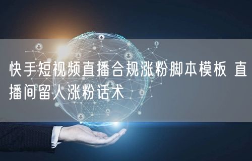 快手短视频直播合规涨粉脚本模板 直播间留人涨粉话术
