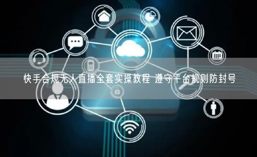 快手合规无人直播全套实操教程 遵守平台规则防封号
