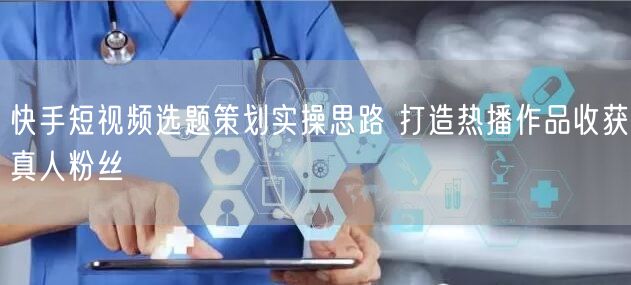 快手短视频选题策划实操思路 打造热播作品收获真人粉丝