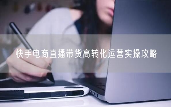 快手电商直播带货高转化运营实操攻略
