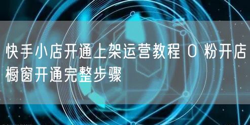 快手小店开通上架运营教程 0 粉开店橱窗开通完整步骤