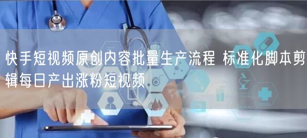 快手短视频原创内容批量生产流程 标准化脚本剪辑每日产出涨粉短视频