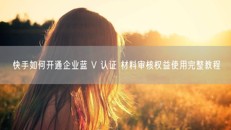 快手如何开通企业蓝 V 认证 材料审核权益使用完整教程