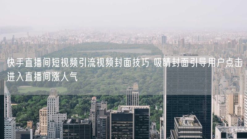 快手直播间短视频引流视频封面技巧 吸睛封面引导用户点击进入直播间涨人气