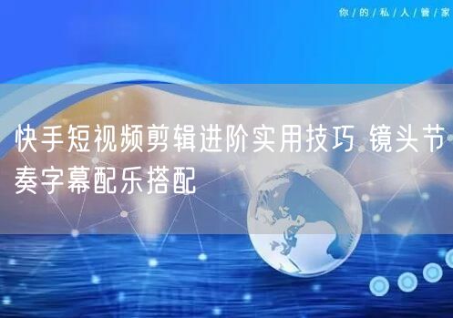 快手短视频剪辑进阶实用技巧 镜头节奏字幕配乐搭配