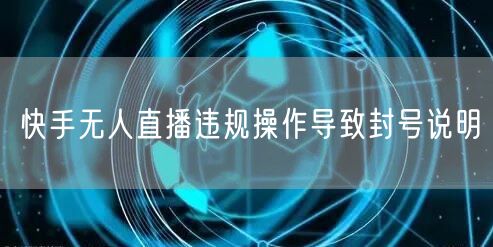 快手无人直播违规操作导致封号说明