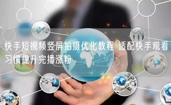 快手短视频竖屏拍摄优化教程 适配快手观看习惯提升完播涨粉