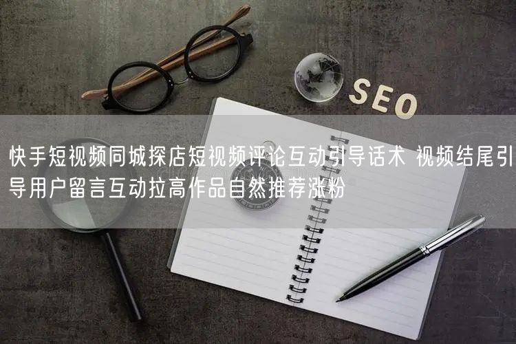 快手短视频同城探店短视频评论互动引导话术 视频结尾引导用户留言互动拉高作品自然推荐涨粉