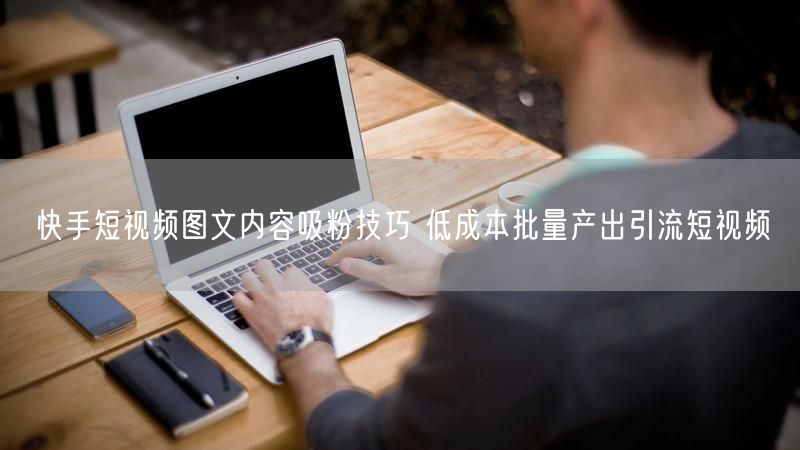 快手短视频图文内容吸粉技巧 低成本批量产出引流短视频