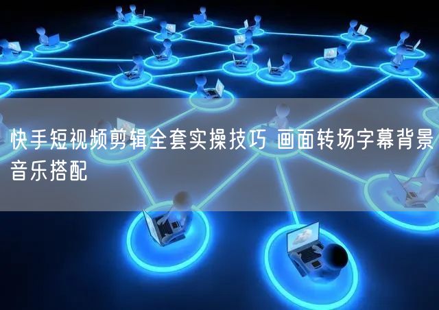 快手短视频剪辑全套实操技巧 画面转场字幕背景音乐搭配