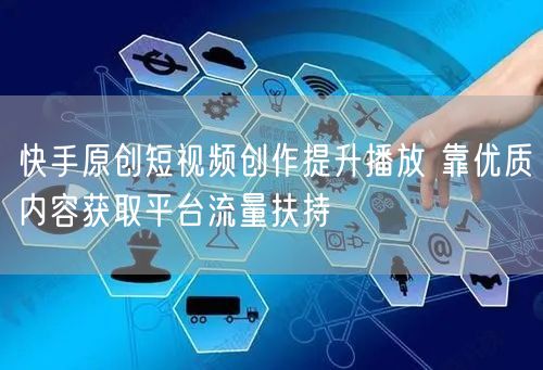 快手原创短视频创作提升播放 靠优质内容获取平台流量扶持