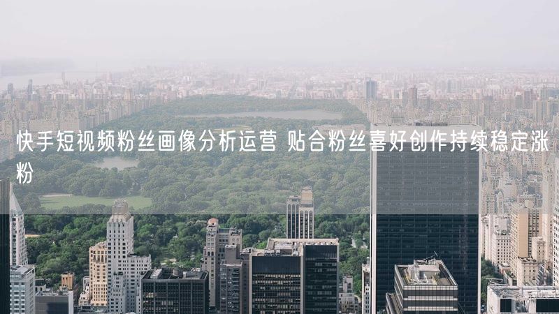 快手短视频粉丝画像分析运营 贴合粉丝喜好创作持续稳定涨粉