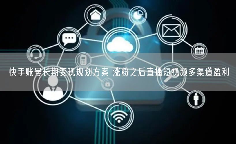 快手账号长期变现规划方案 涨粉之后直播短视频多渠道盈利