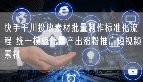 快手千川投放素材批量制作标准化流程 统一模板批量产出涨粉推广短视频素材