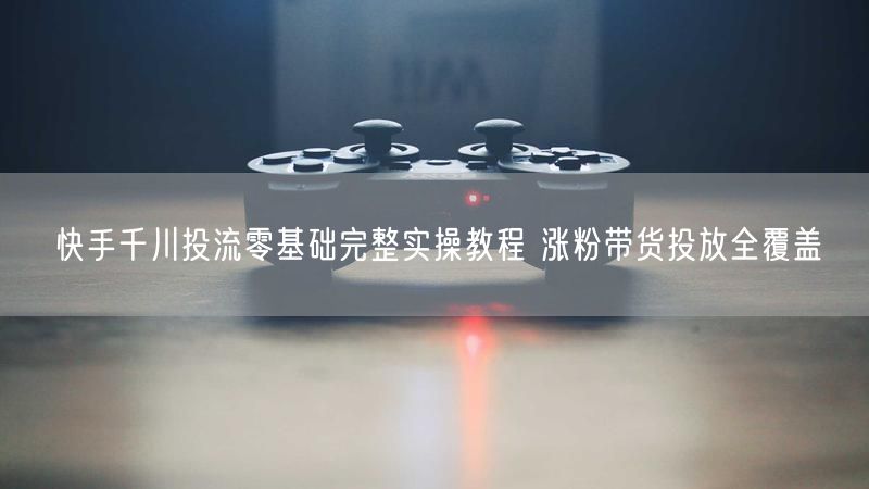 快手千川投流零基础完整实操教程 涨粉带货投放全覆盖