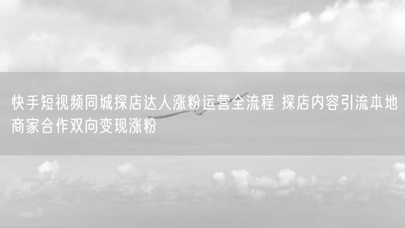 快手短视频同城探店达人涨粉运营全流程 探店内容引流本地商家合作双向变现涨粉