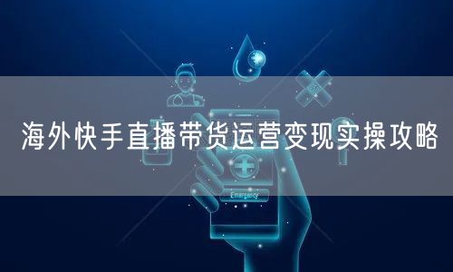 海外快手直播带货运营变现实操攻略